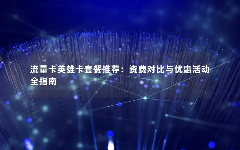 流量卡英雄卡套餐推荐：资费对比与优惠活动全指南