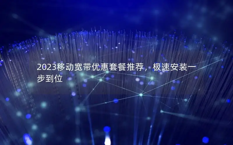 2023移动宽带优惠套餐推荐，极速安装一步到位