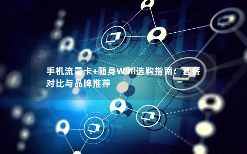 手机流量卡+随身Wiifi选购指南：套餐对比与品牌推荐