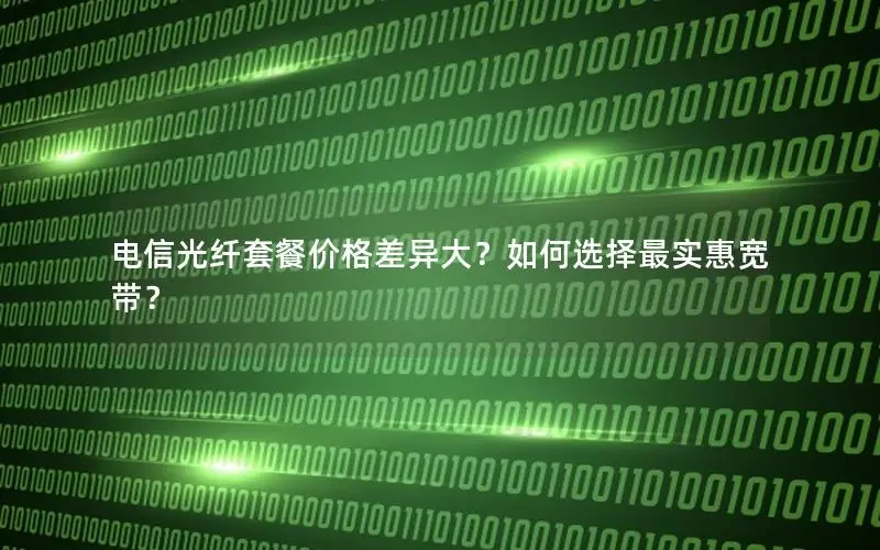 电信光纤套餐价格差异大？如何选择最实惠宽带？