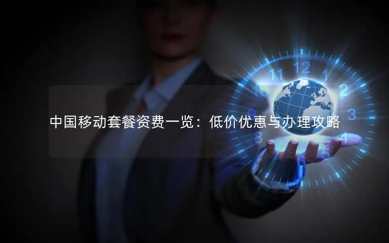 中国移动套餐资费一览：低价优惠与办理攻略