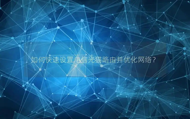 如何快速设置电信光猫路由并优化网络？