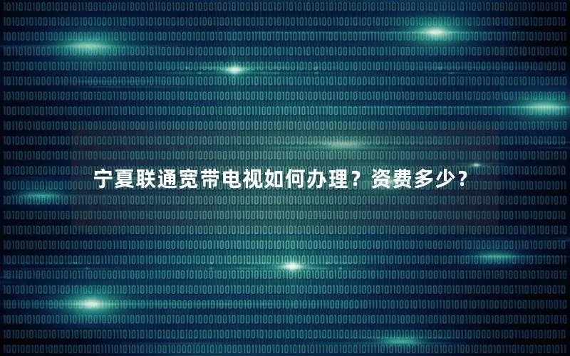 宁夏联通宽带电视如何办理？资费多少？