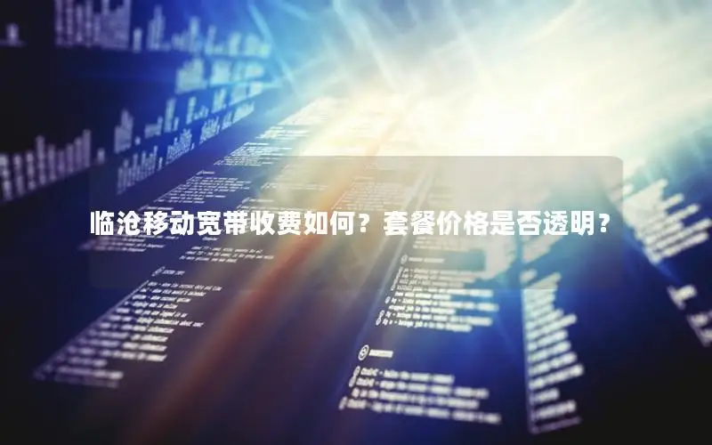临沧移动宽带收费如何？套餐价格是否透明？
