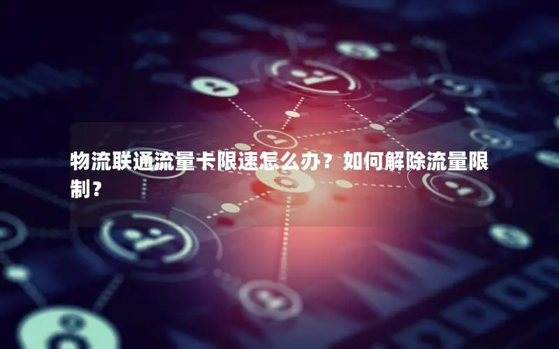 物流联通流量卡限速怎么办？如何解除流量限制？