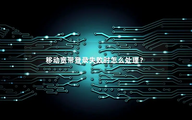 移动宽带登录失败时怎么处理？