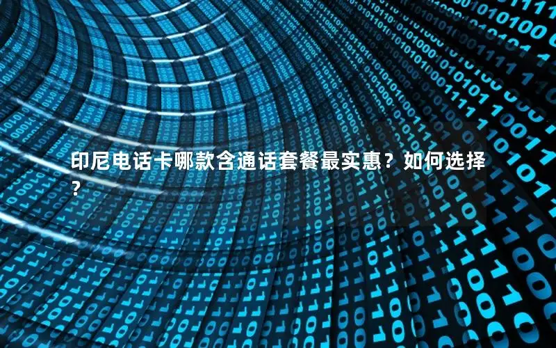 印尼电话卡哪款含通话套餐最实惠？如何选择？
