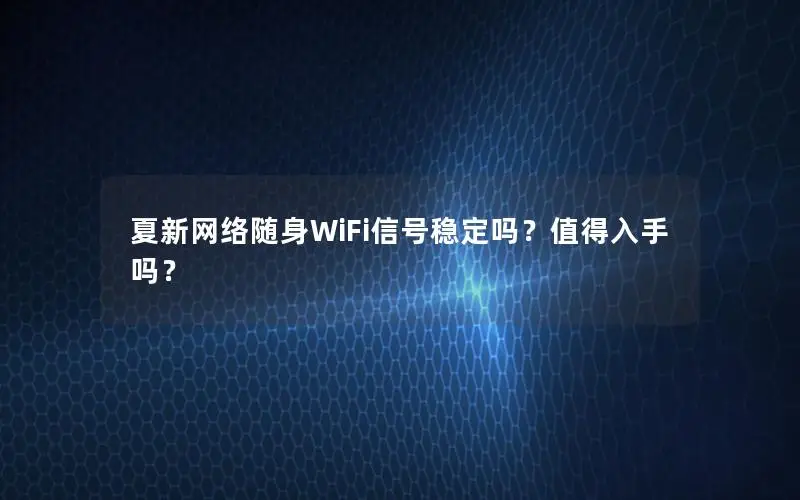 夏新网络随身WiFi信号稳定吗？值得入手吗？