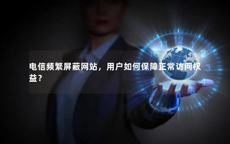 电信频繁屏蔽网站，用户如何保障正常访问权益？