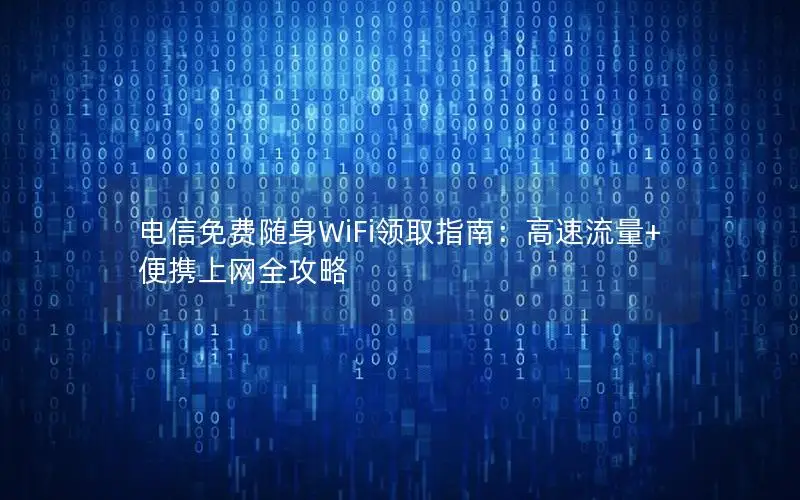 电信免费随身WiFi领取指南：高速流量+便携上网全攻略