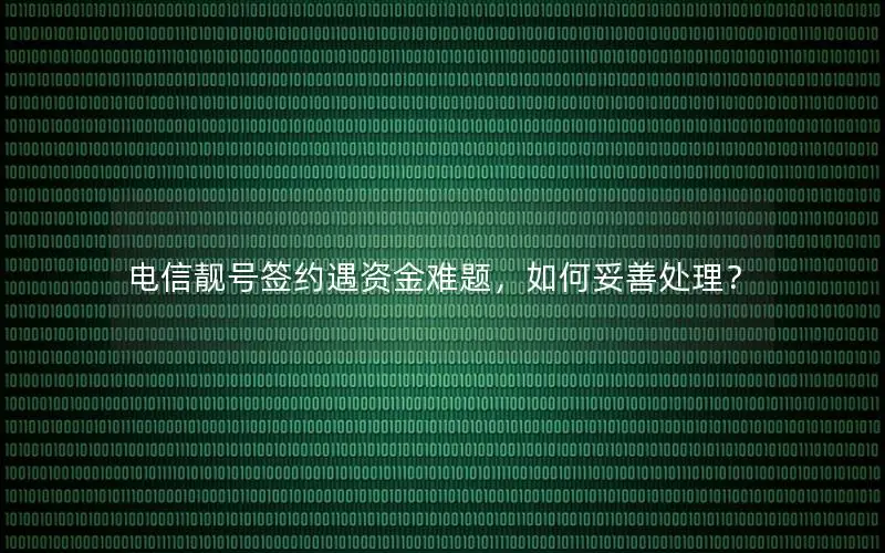 电信靓号签约遇资金难题，如何妥善处理？