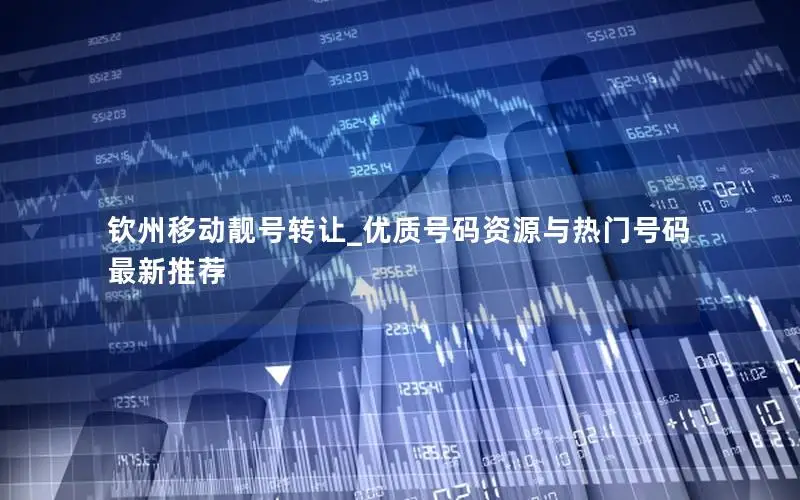 钦州移动靓号转让_优质号码资源与热门号码最新推荐