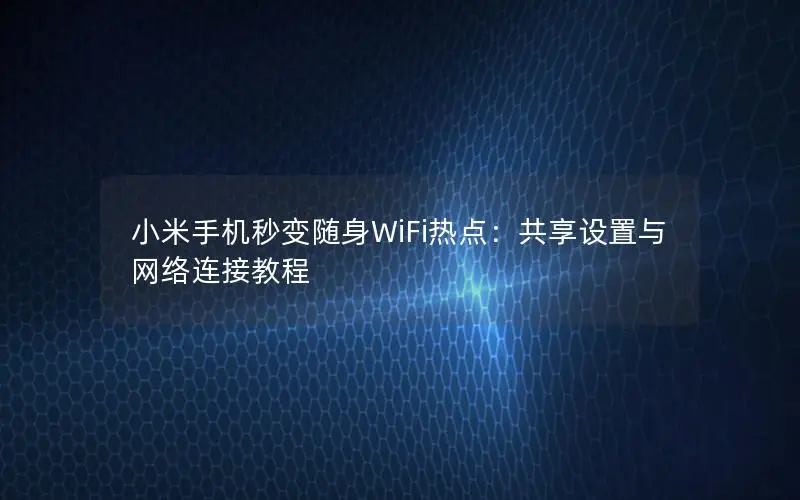 小米手机秒变随身WiFi热点：共享设置与网络连接教程