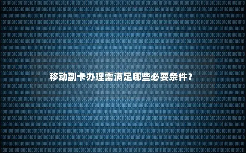 移动副卡办理需满足哪些必要条件？