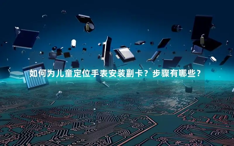 如何为儿童定位手表安装副卡？步骤有哪些？