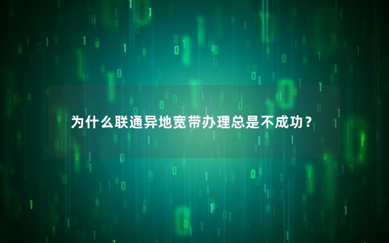为什么联通异地宽带办理总是不成功？