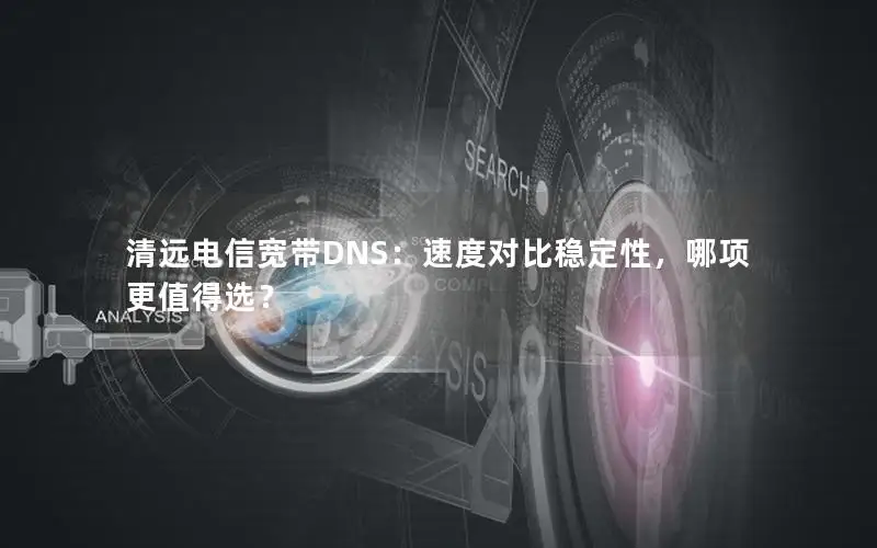 清远电信宽带DNS：速度对比稳定性，哪项更值得选？