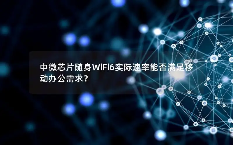 中微芯片随身WiFi6实际速率能否满足移动办公需求？