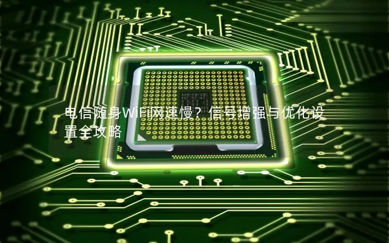 电信随身WiFi网速慢？信号增强与优化设置全攻略