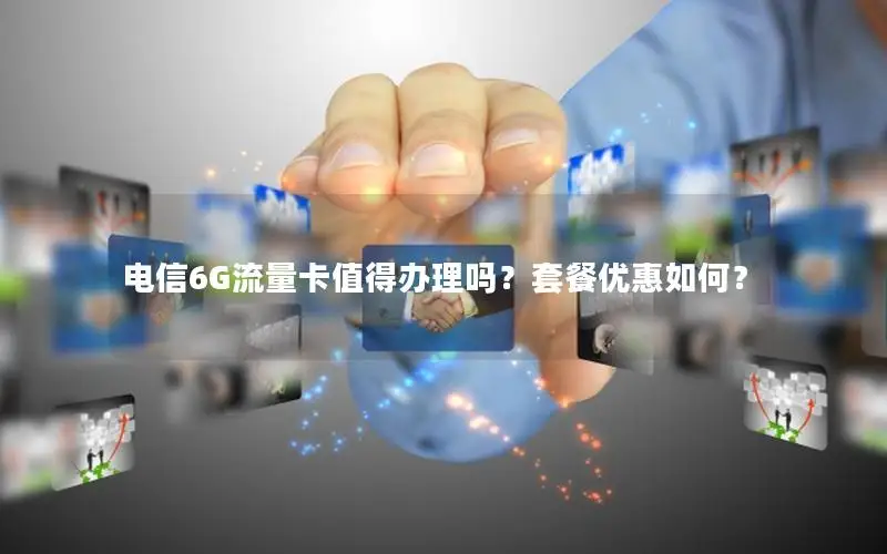 电信6G流量卡值得办理吗？套餐优惠如何？