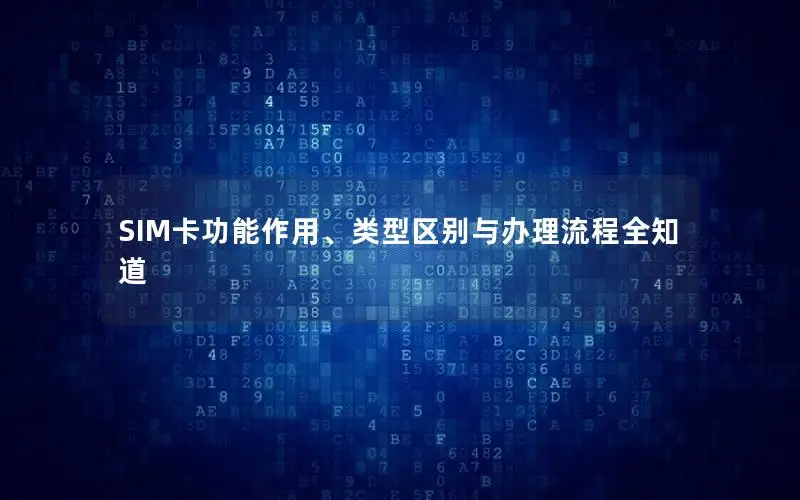 SIM卡功能作用、类型区别与办理流程全知道