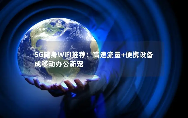 5G随身WiFi推荐：高速流量+便携设备成移动办公新宠