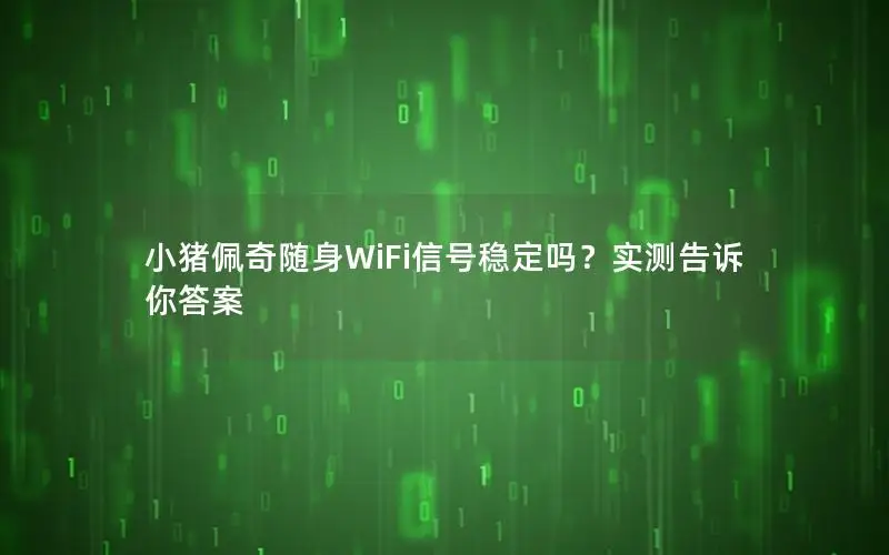 小猪佩奇随身WiFi信号稳定吗？实测告诉你答案