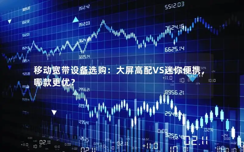 移动宽带设备选购：大屏高配VS迷你便携，哪款更优？