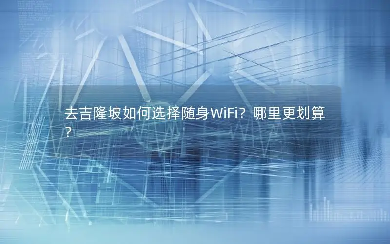 去吉隆坡如何选择随身WiFi？哪里更划算？
