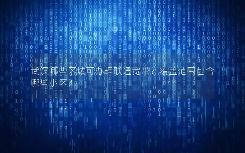 武汉哪些区域可办理联通宽带？覆盖范围包含哪些小区？