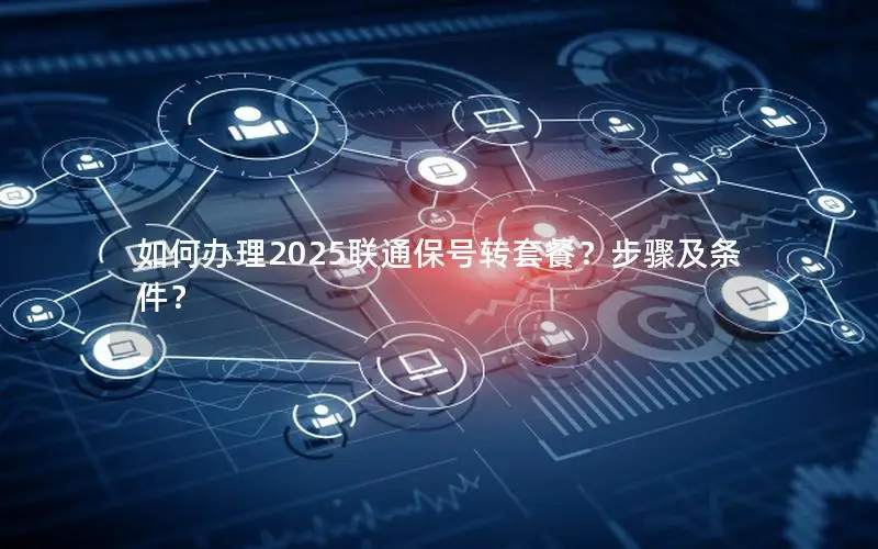 如何办理2025联通保号转套餐？步骤及条件？