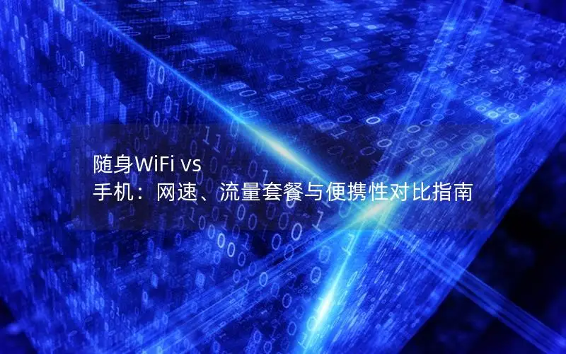 随身WiFi vs 手机：网速、流量套餐与便携性对比指南