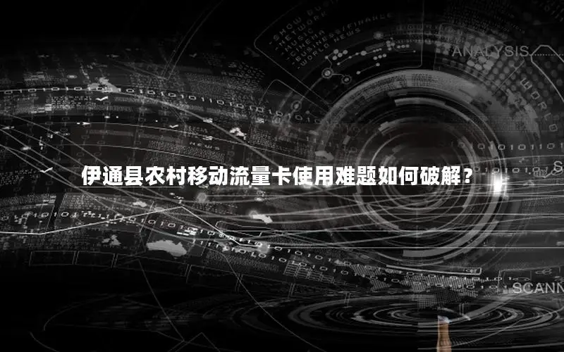伊通县农村移动流量卡使用难题如何破解？