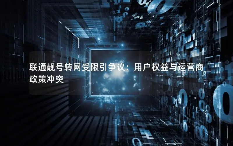 联通靓号转网受限引争议：用户权益与运营商政策冲突
