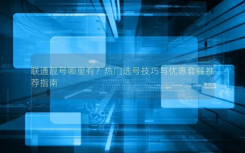 联通靓号哪里有？热门选号技巧与优惠套餐推荐指南