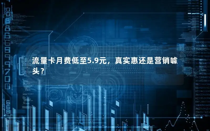 流量卡月费低至5.9元，真实惠还是营销噱头？