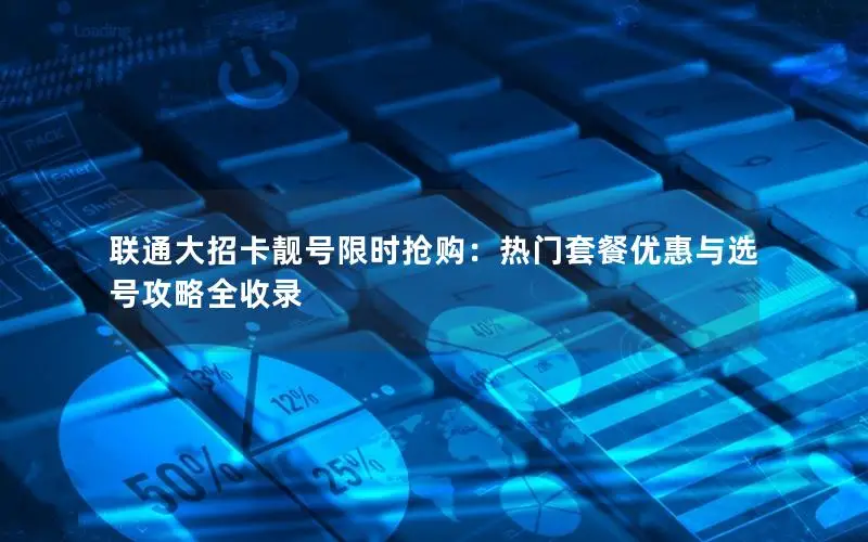 联通大招卡靓号限时抢购：热门套餐优惠与选号攻略全收录