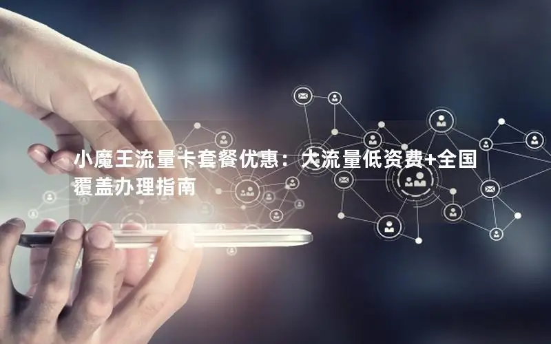 小魔王流量卡套餐优惠：大流量低资费+全国覆盖办理指南
