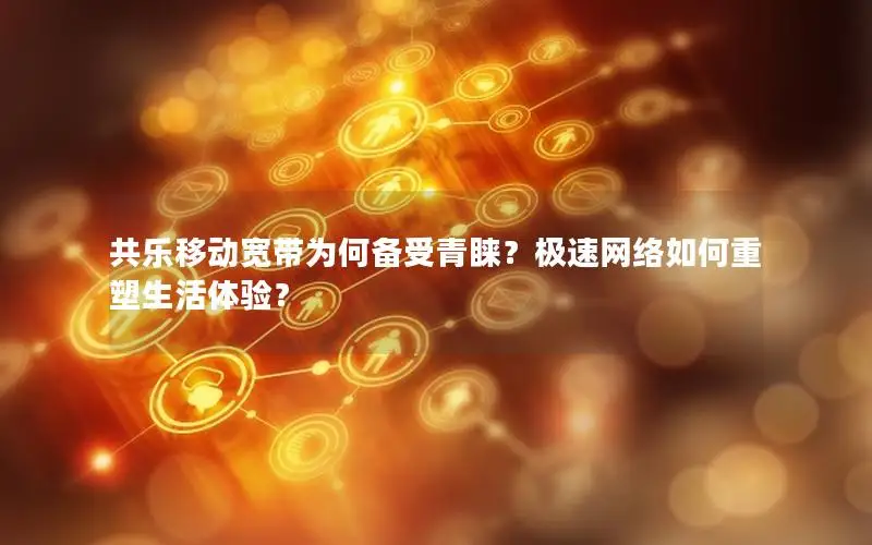 共乐移动宽带为何备受青睐？极速网络如何重塑生活体验？