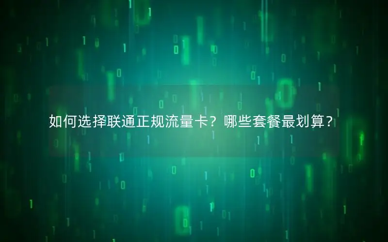 如何选择联通正规流量卡？哪些套餐最划算？