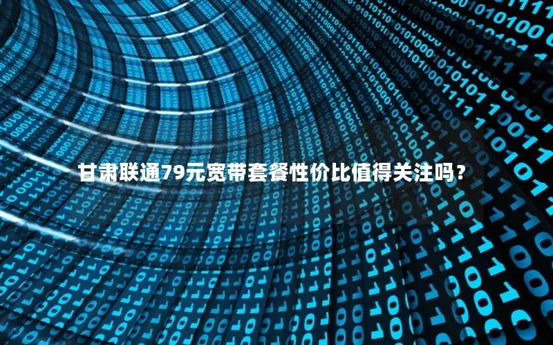 甘肃联通79元宽带套餐性价比值得关注吗？