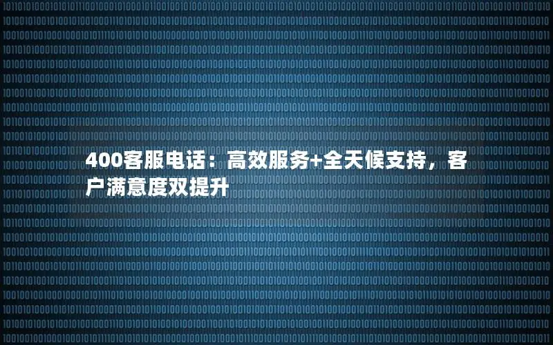 400客服电话：高效服务+全天候支持，客户满意度双提升