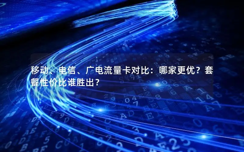 移动、电信、广电流量卡对比：哪家更优？套餐性价比谁胜出？