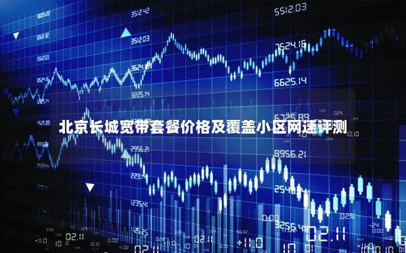 北京长城宽带套餐价格及覆盖小区网速评测