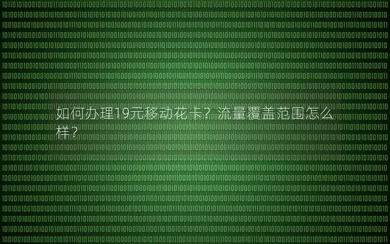 如何办理19元移动花卡？流量覆盖范围怎么样？