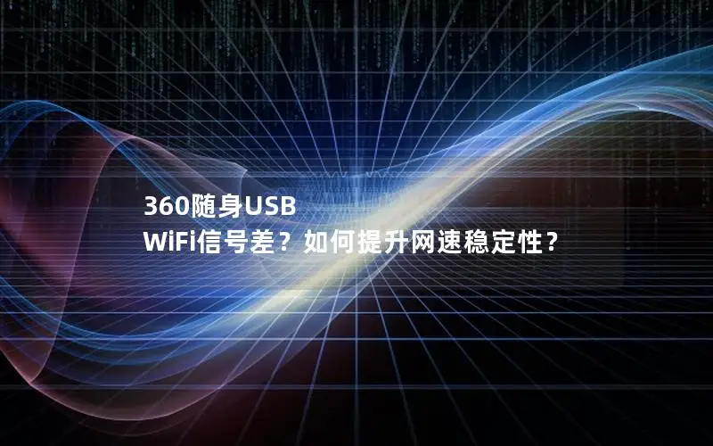 360随身USB WiFi信号差？如何提升网速稳定性？