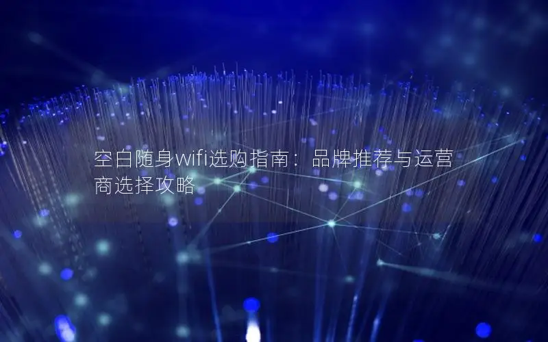 空白随身wifi选购指南：品牌推荐与运营商选择攻略