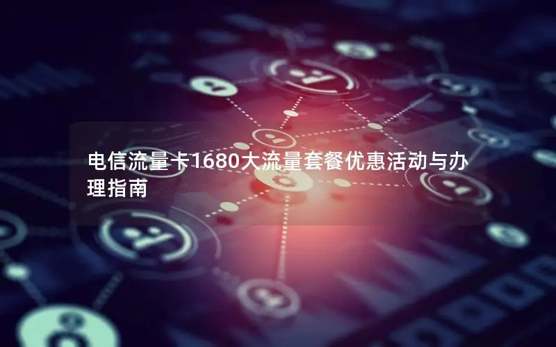 电信流量卡1680大流量套餐优惠活动与办理指南