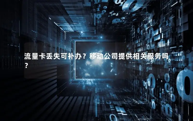 流量卡丢失可补办？移动公司提供相关服务吗？