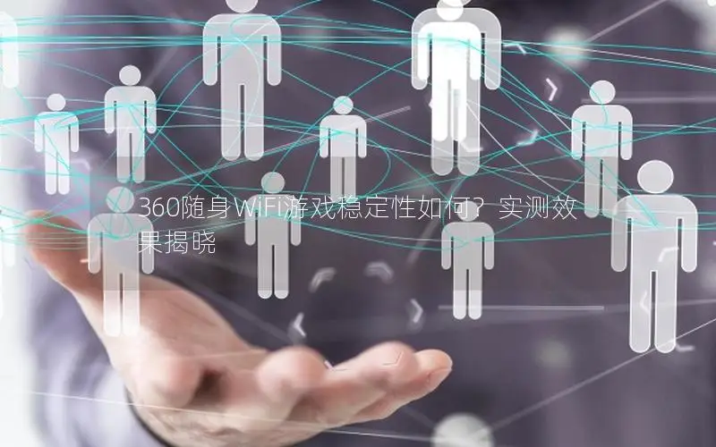 360随身WiFi游戏稳定性如何？实测效果揭晓